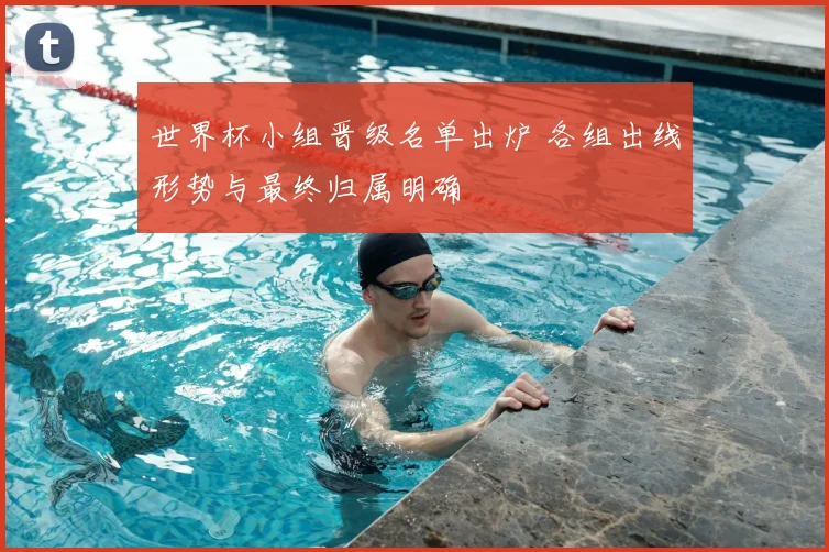 世界杯小组晋级名单出炉 各组出线形势与最终归属明确