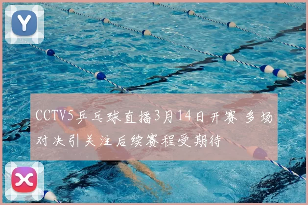CCTV5乒乓球直播3月14日开赛 多场对决引关注后续赛程受期待