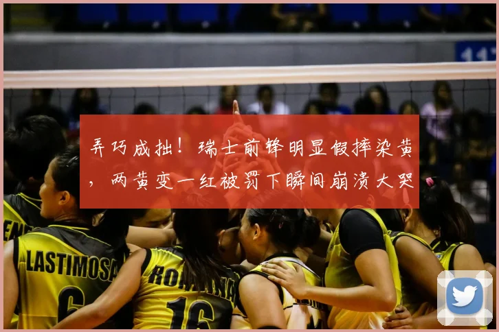 弄巧成拙!瑞士前锋明显假摔染黄,两黄变一红被罚下瞬间崩溃大哭