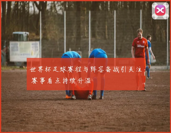 世界杯足球赛程与阵容备战引关注 赛事看点持续升温