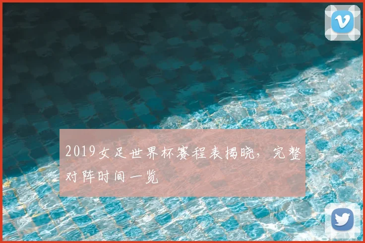 2019女足世界杯赛程表揭晓,完整对阵时间一览