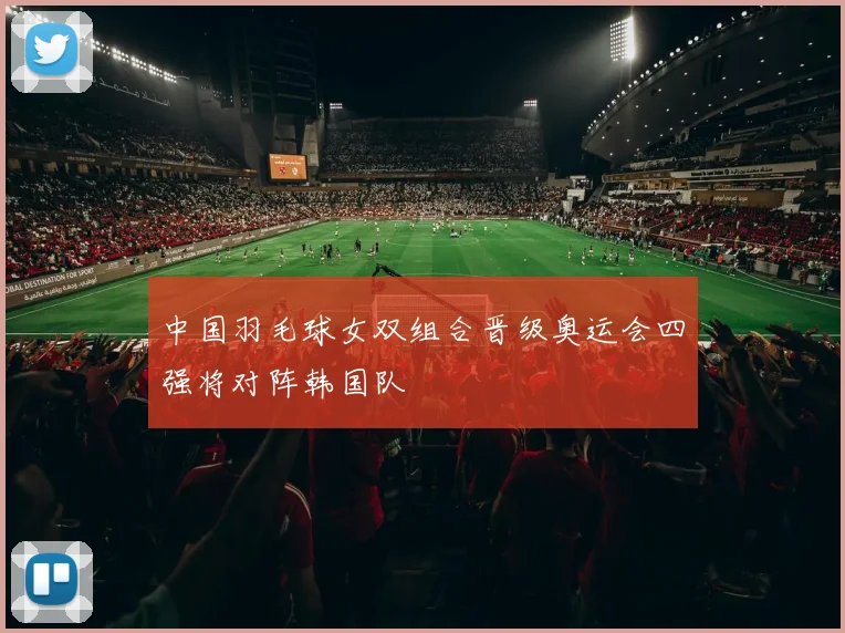 中国羽毛球女双组合晋级奥运会四强将对阵韩国队