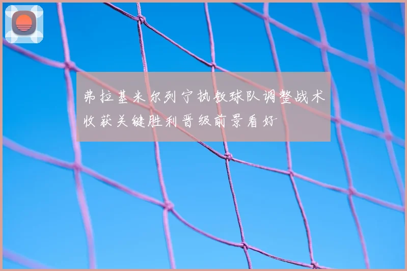 弗拉基米尔列宁执教球队调整战术收获关键胜利晋级前景看好