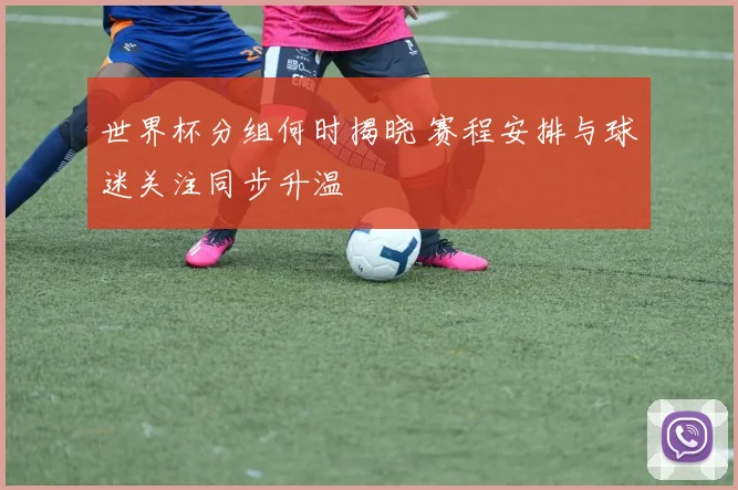 世界杯分组何时揭晓 赛程安排与球迷关注同步升温