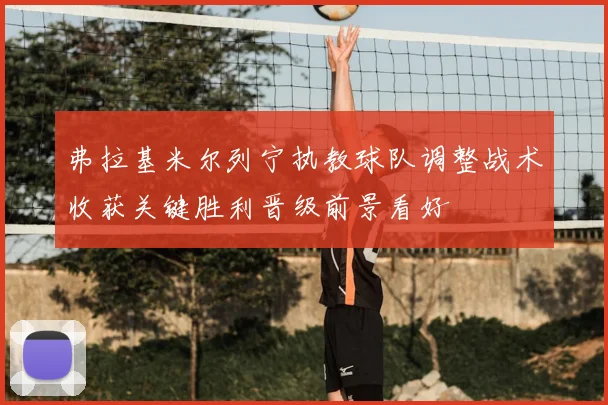 弗拉基米尔列宁执教球队调整战术收获关键胜利晋级前景看好