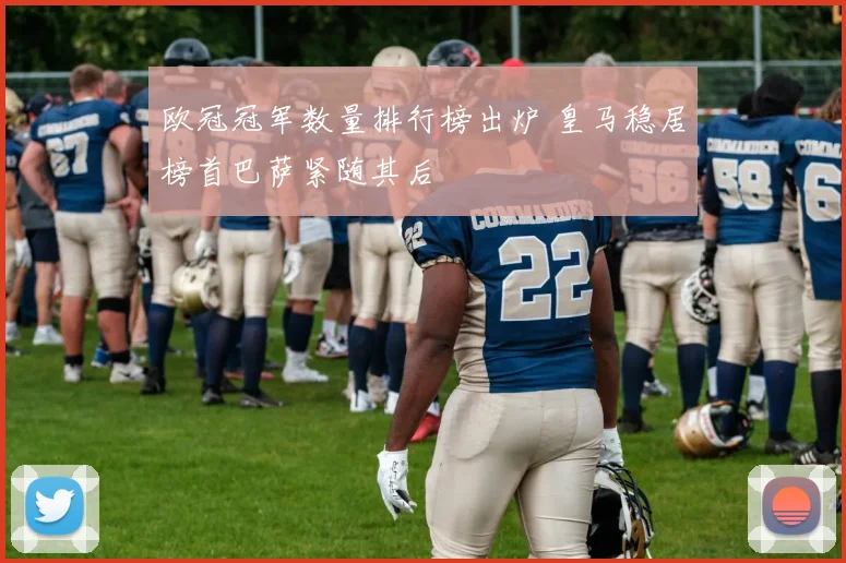 欧冠冠军数量排行榜出炉 皇马稳居榜首巴萨紧随其后