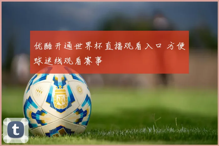 优酷开通世界杯直播观看入口 方便球迷线观看赛事