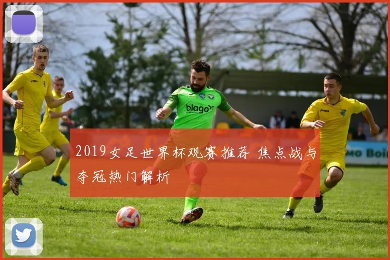 2019女足世界杯观赛推荐 焦点战与夺冠热门解析