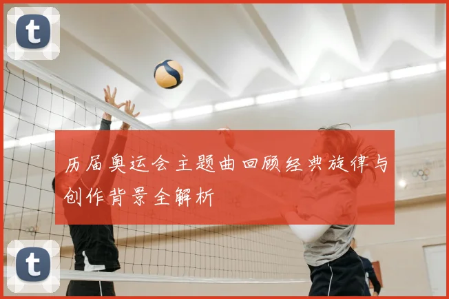 历届奥运会主题曲回顾经典旋律与创作背景全解析