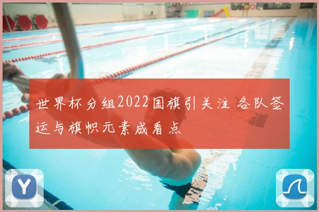 世界杯分组2022国旗引关注 各队签运与旗帜元素成看点