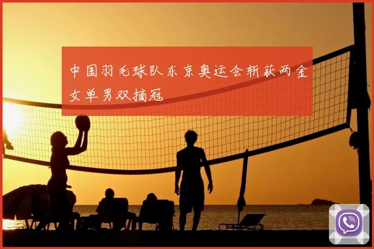 中国羽毛球队东京奥运会斩获两金女单男双摘冠