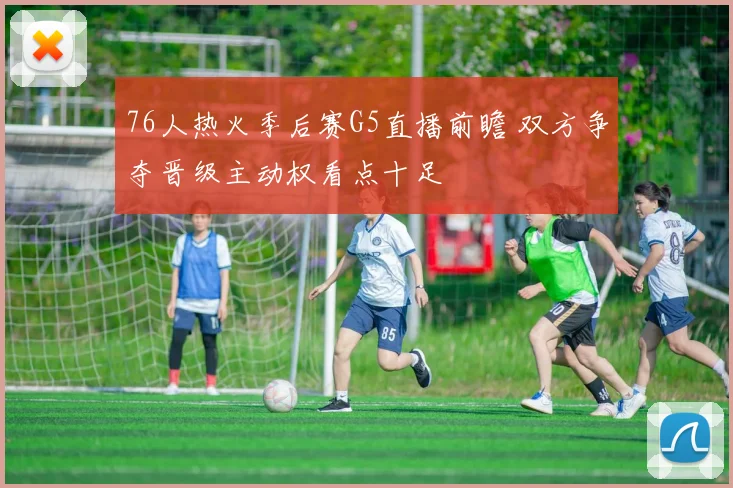 76人热火季后赛G5直播前瞻 双方争夺晋级主动权看点十足