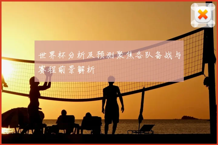 世界杯分析及预测聚焦各队备战与赛程前景解析