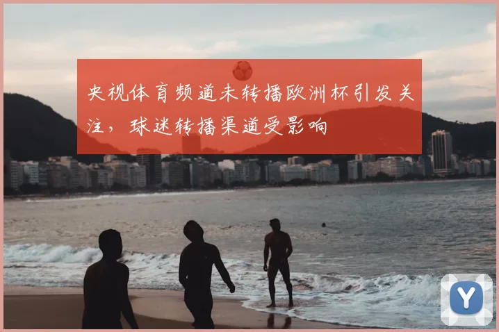 央视体育频道未转播欧洲杯引发关注,球迷转播渠道受影响