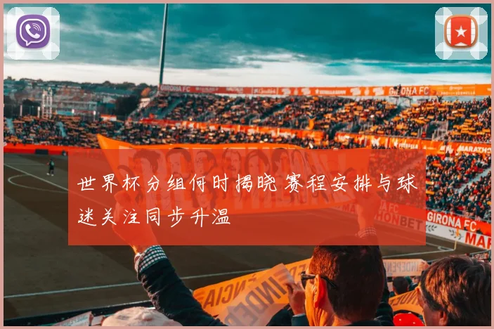 世界杯分组何时揭晓 赛程安排与球迷关注同步升温