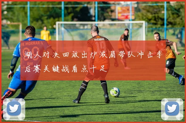 湖人对决回放出炉浓眉带队冲击季后赛关键战看点十足