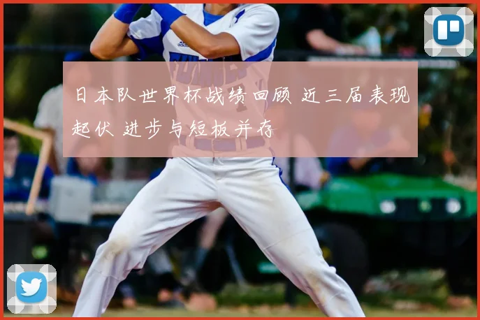 日本队世界杯战绩回顾 近三届表现起伏 进步与短板并存