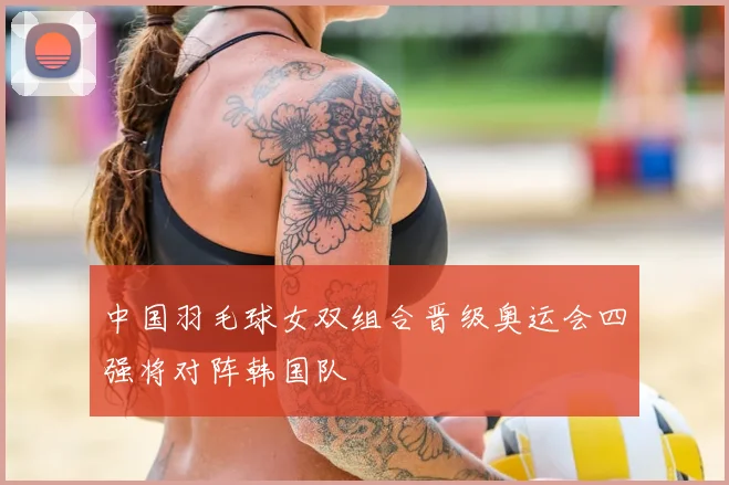 中国羽毛球女双组合晋级奥运会四强将对阵韩国队