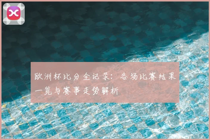 欧洲杯比分全记录：各场比赛结果一览与赛事走势解析