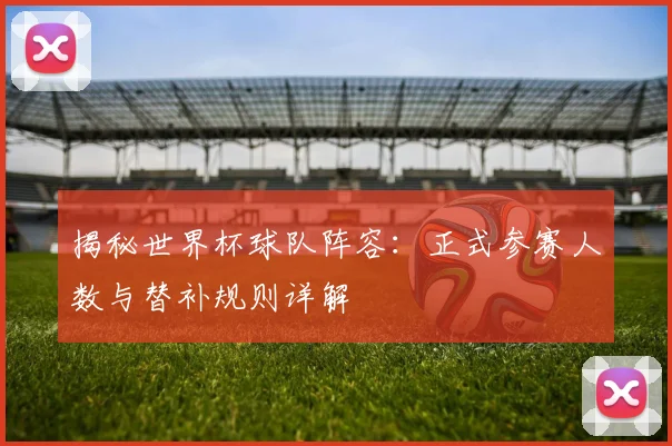 揭秘世界杯球队阵容:正式参赛人数与替补规则详解