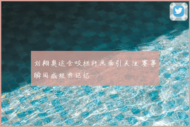 刘翔奥运会咬栏杆画面引关注 赛事瞬间成经典记忆