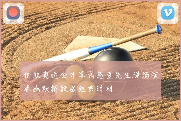 伦敦奥运会开幕式憨豆先生现场演奏幽默桥段成经典时刻