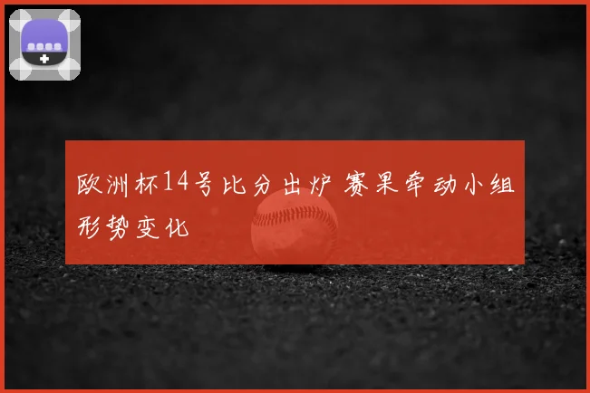 欧洲杯14号比分出炉 赛果牵动小组形势变化