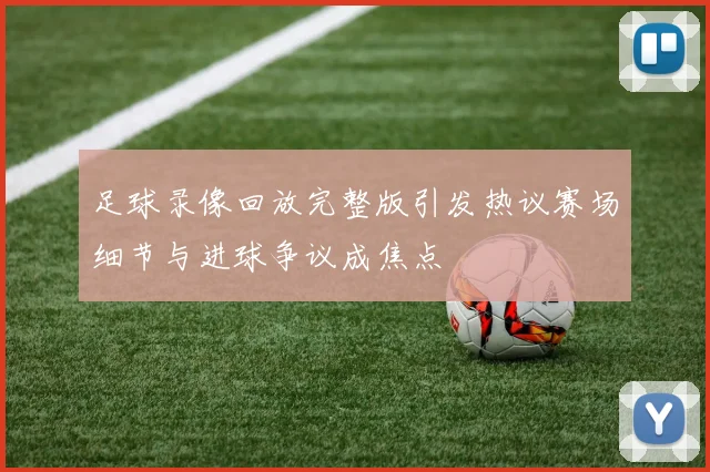 足球录像回放完整版引发热议赛场细节与进球争议成焦点