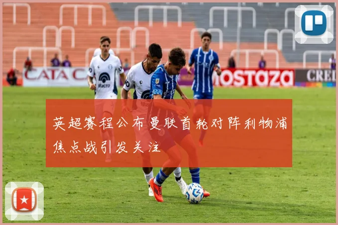 英超赛程公布曼联首轮对阵利物浦焦点战引发关注