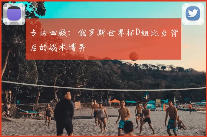 专访回顾：俄罗斯世界杯D组比分背后的战术博弈