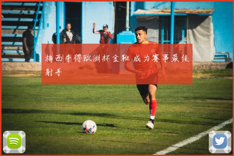 梅西夺得欧洲杯金靴 成为赛事最佳射手