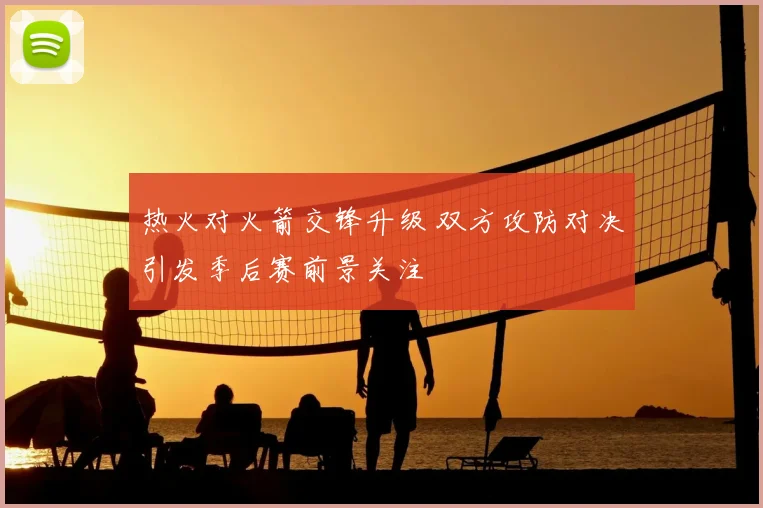 热火对火箭交锋升级 双方攻防对决引发季后赛前景关注