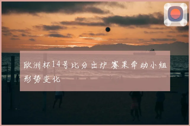欧洲杯14号比分出炉 赛果牵动小组形势变化