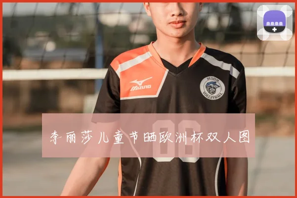 李丽莎儿童节晒欧洲杯双人图