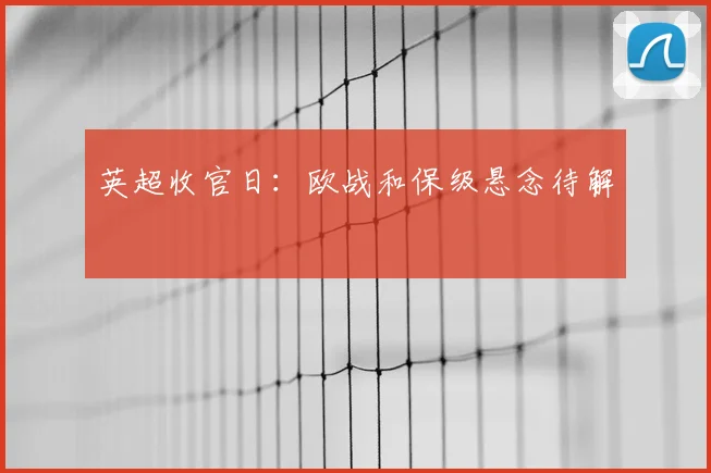 英超收官日:欧战和保级悬念待解