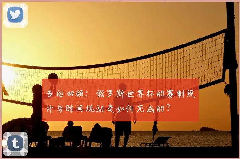 专访回顾：俄罗斯世界杯的赛制设计与时间规划是如何完成的？