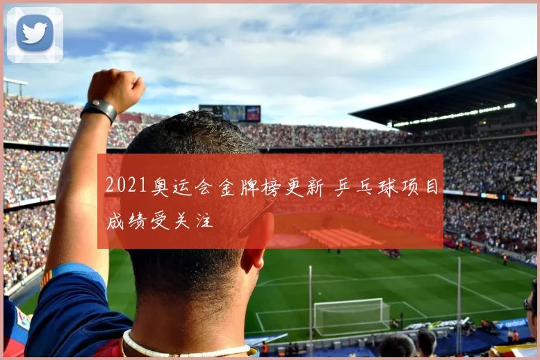 2021奥运会金牌榜更新 乒乓球项目成绩受关注
