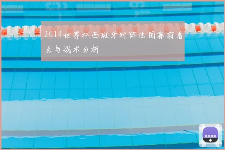 2014世界杯西班牙对阵法国赛前看点与战术分析