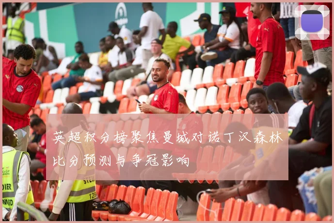 英超积分榜聚焦曼城对诺丁汉森林比分预测与争冠影响
