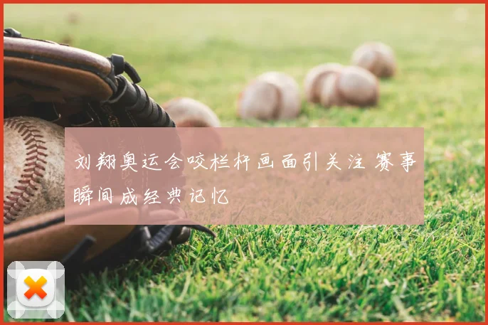 刘翔奥运会咬栏杆画面引关注 赛事瞬间成经典记忆