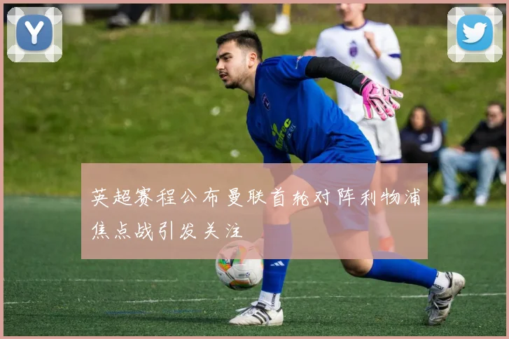 英超赛程公布曼联首轮对阵利物浦焦点战引发关注