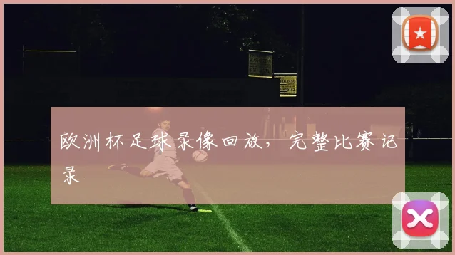 欧洲杯足球录像回放,完整比赛记录