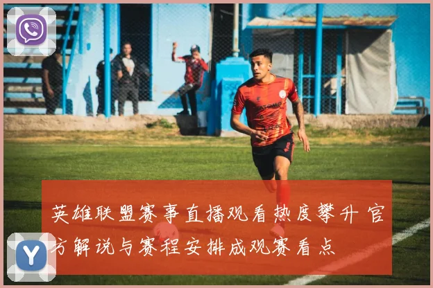 英雄联盟赛事直播观看热度攀升 官方解说与赛程安排成观赛看点
