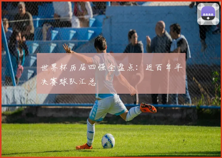世界杯历届四强全盘点:近百年半决赛球队汇总