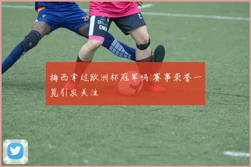 梅西拿过欧洲杯冠军吗 赛事荣誉一览引发关注