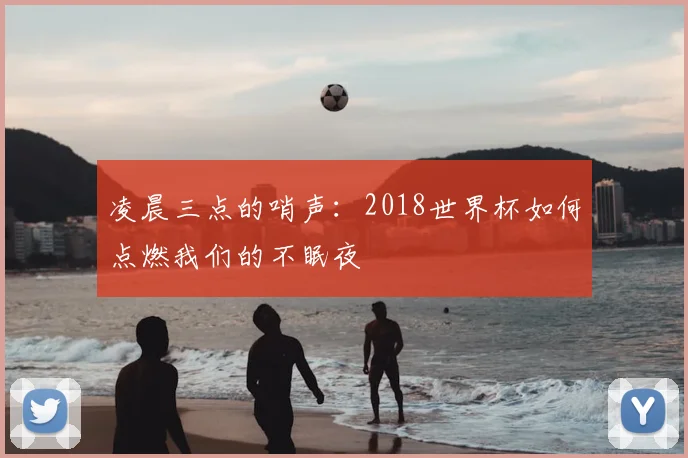 凌晨三点的哨声：2018世界杯如何点燃我们的不眠夜