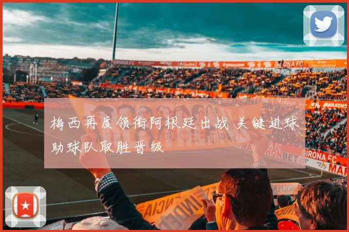 梅西再度领衔阿根廷出战 关键进球助球队取胜晋级