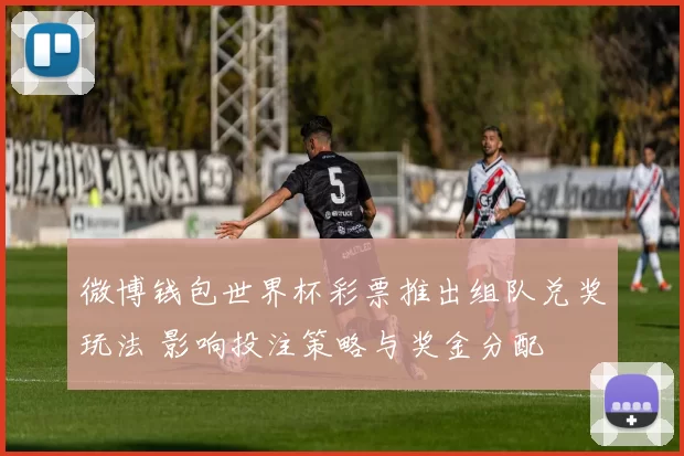 微博钱包世界杯彩票推出组队兑奖玩法 影响投注策略与奖金分配