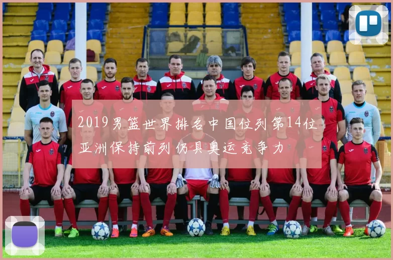 2019男篮世界排名中国位列第14位亚洲保持前列仍具奥运竞争力