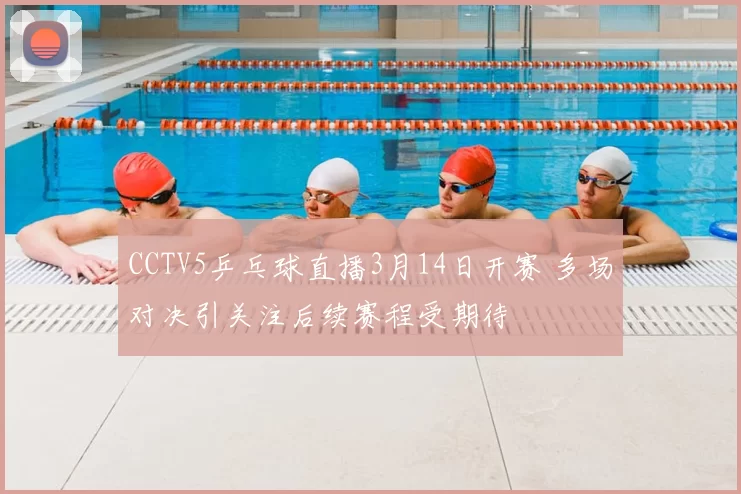 CCTV5乒乓球直播3月14日开赛 多场对决引关注后续赛程受期待